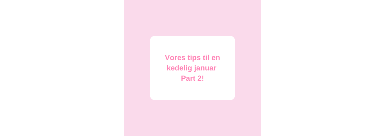 Vores tips til en kedelig januar mned  Part 2!